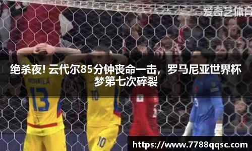 绝杀夜! 云代尔85分钟丧命一击，罗马尼亚世界杯梦第七次碎裂